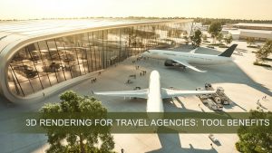 3D Rendering For Travel Agencies: Tool Benefits